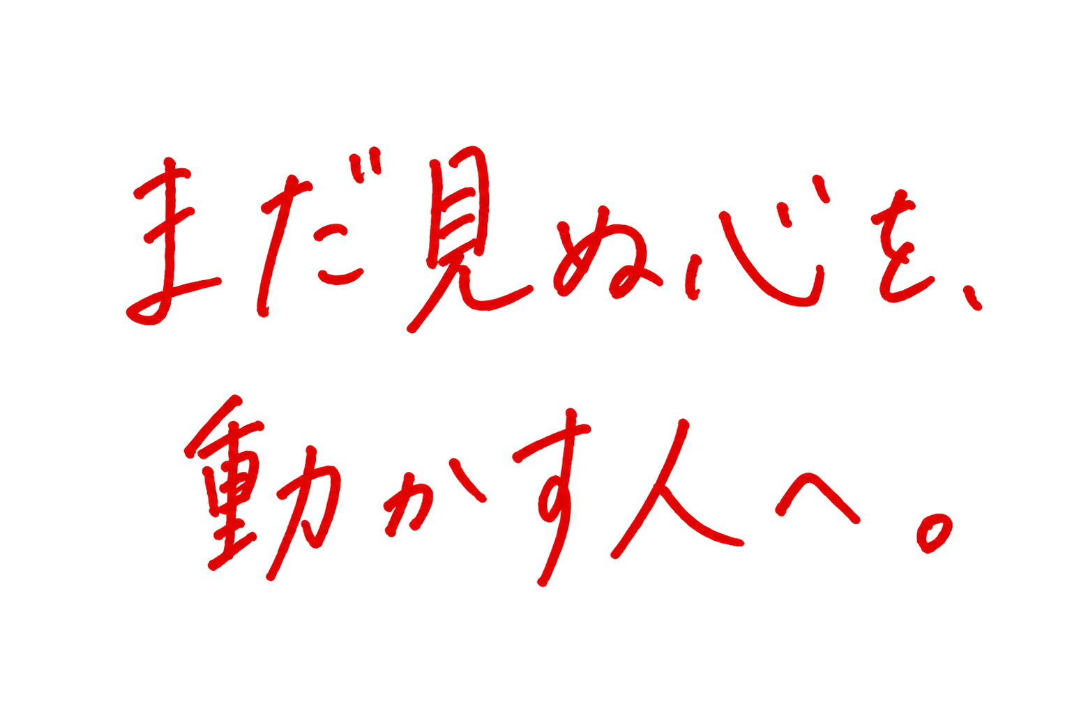 まだ見ぬ心を、動かす人へ。